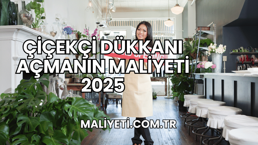 Çiçekçi Dükkanı Açmanın Maliyeti 2025