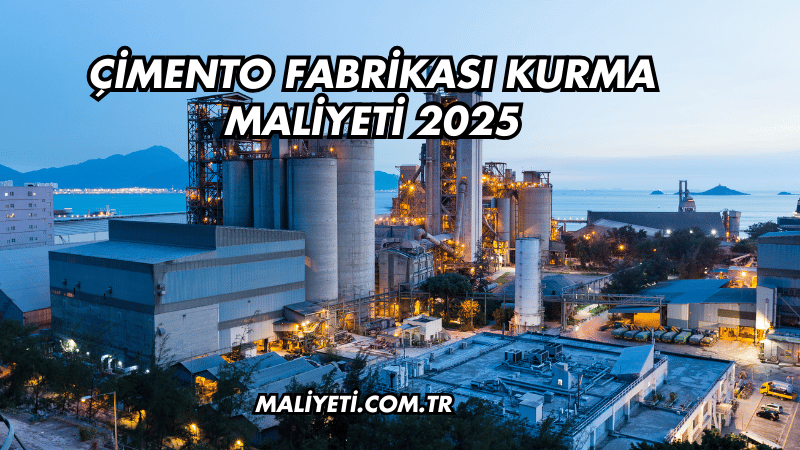 Çimento Fabrikası Kurma Maliyeti 2025