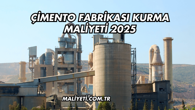 Çimento Fabrikası Kurma Maliyeti 2025