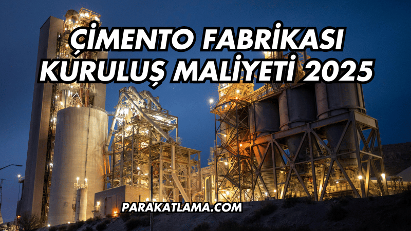 Çimento Fabrikası Kuruluş Maliyeti 2025