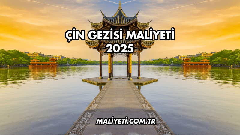 Çin Gezisi Maliyeti 2025