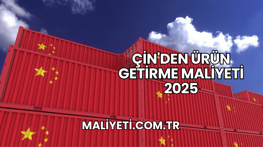 Çin'den Ürün Getirme Maliyeti 2025