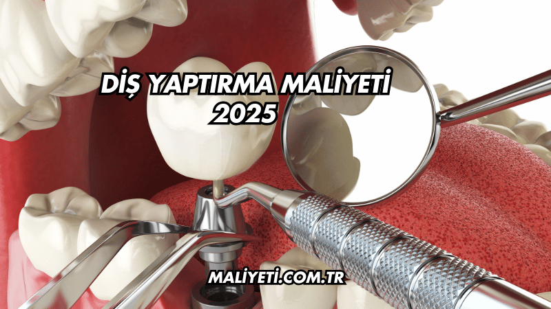 Diş Yaptırma Maliyeti 2025