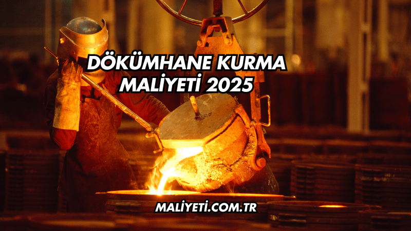 Dökümhane Kurma Maliyeti 2025