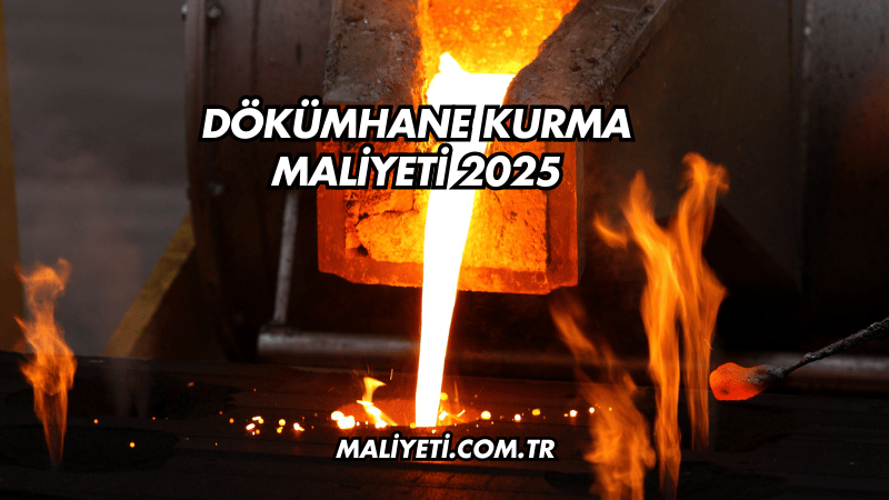 Dökümhane Kurma Maliyeti 2025