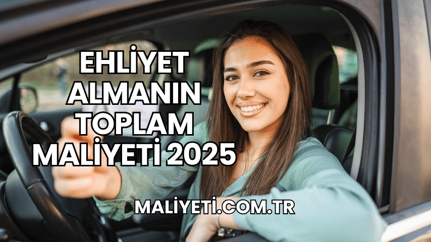 Ehliyet Almanın Toplam Maliyeti 2025