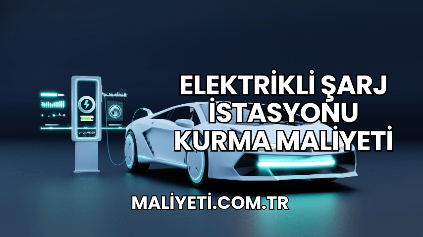 Elektrikli Şarj İstasyonu Kurma Maliyeti