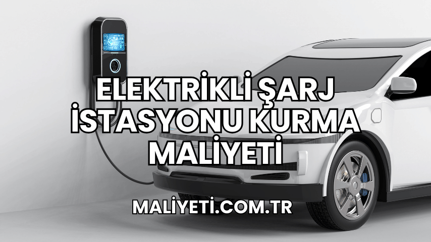 Elektrikli Şarj İstasyonu Kurma Maliyeti