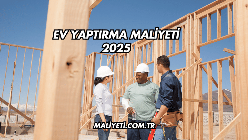 Ev Yaptırma Maliyeti 2025