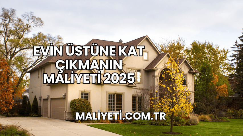 Evin Üstüne Kat Çıkmanın Maliyeti 2025