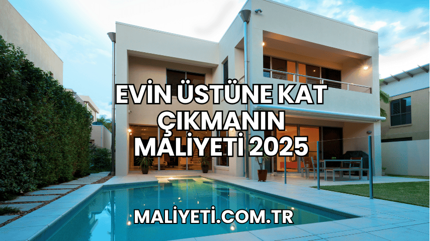 Evin Üstüne Kat Çıkmanın Maliyeti 2025