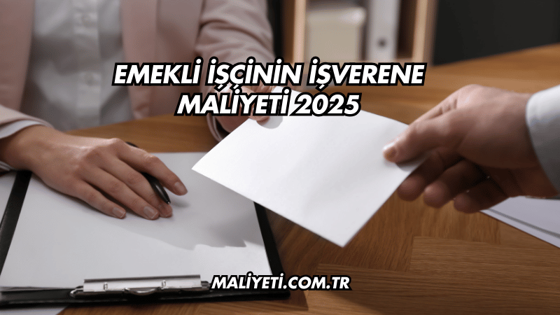 Emekli İşçinin İşverene Maliyeti 2025