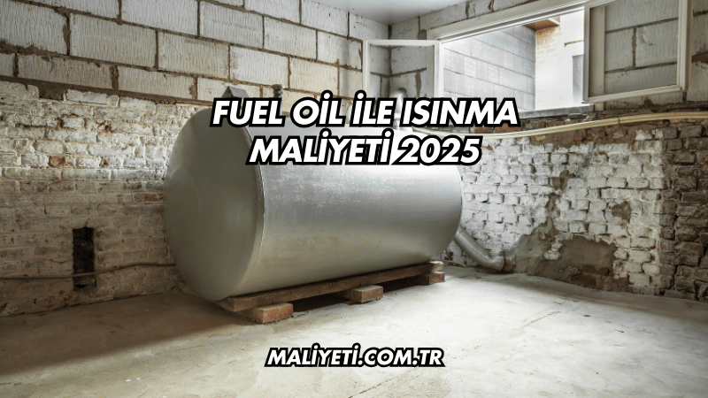 Fuel Oil ile Isınma Maliyeti 2025