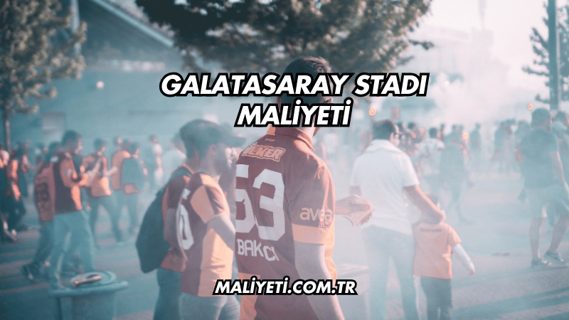 Galatasaray Stadı Maliyeti