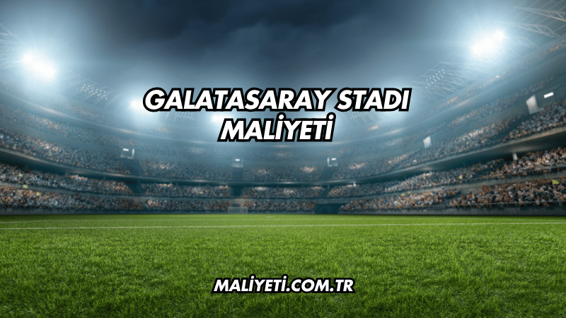 Galatasaray Stadı Maliyeti