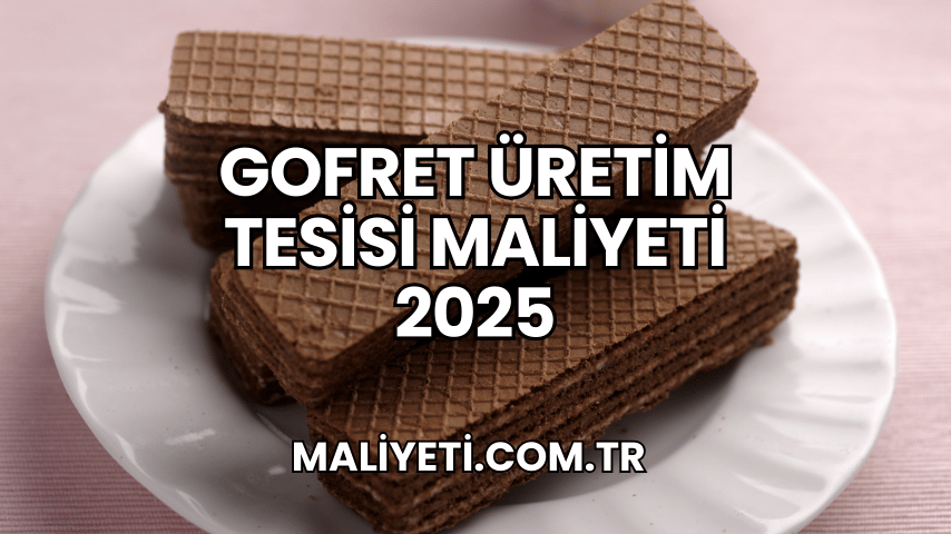 Gofret Üretim Tesisi Maliyeti 2025