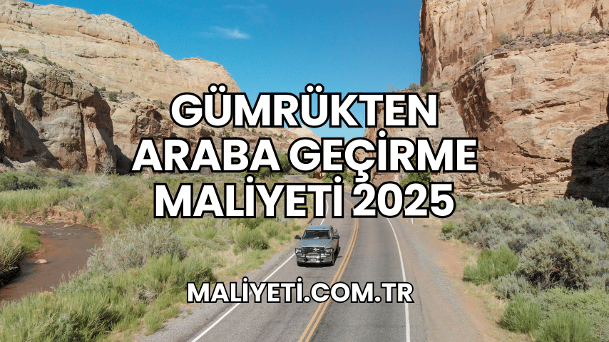 Gümrükten Araba Geçirme Maliyeti 2025