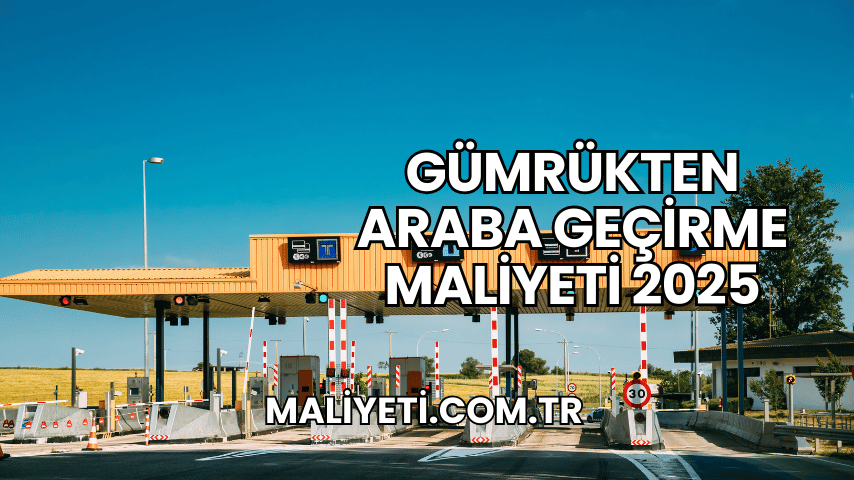 Gümrükten Araba Geçirme Maliyeti 2025