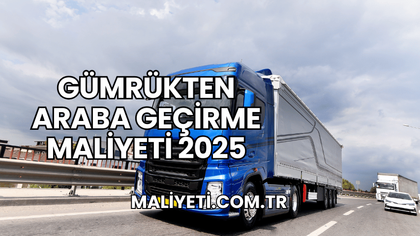 Gümrükten Araba Geçirme Maliyeti 2025