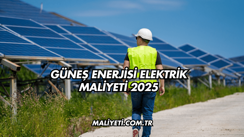 Güneş Enerjisi Elektrik Maliyeti 2025