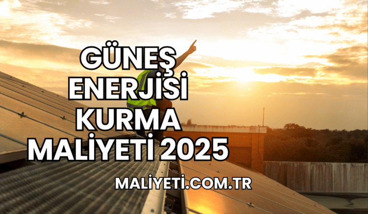 Güneş Enerjisi Kurma Maliyeti 2025