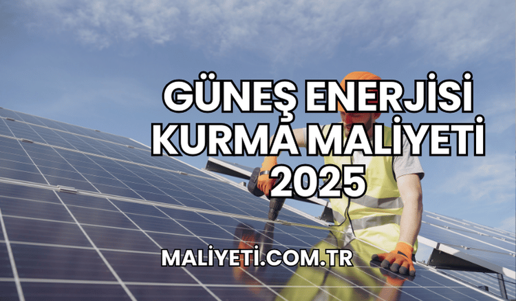 Güneş Enerjisi Kurma Maliyeti 2025