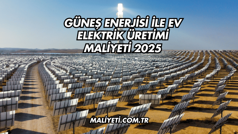 Güneş Enerjisi ile Ev Elektrik Üretimi Maliyeti 2025