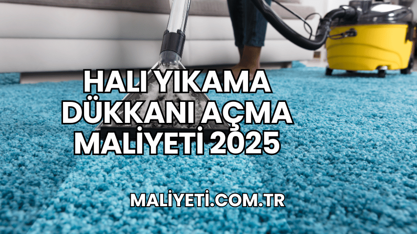 Halı Yıkama Dükkanı Açma Maliyeti 2025