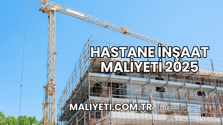 Hastane İnşaat Maliyeti 2025