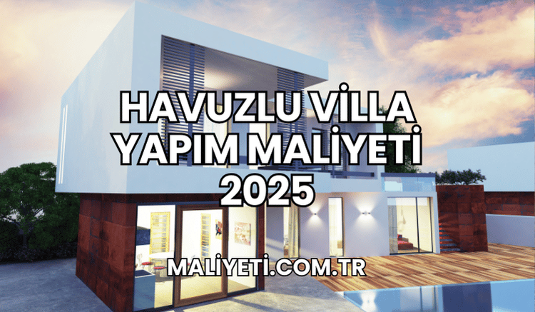 Havuzlu Villa Yapım Maliyeti 2025