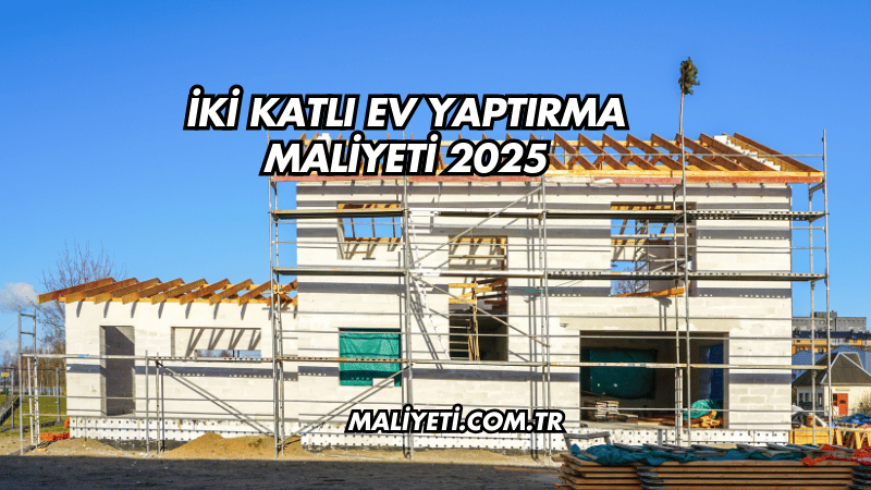 İki Katlı Ev Yaptırma Maliyeti 2025