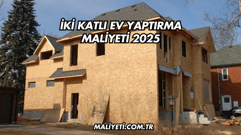 İki Katlı Ev Yaptırma Maliyeti 2025