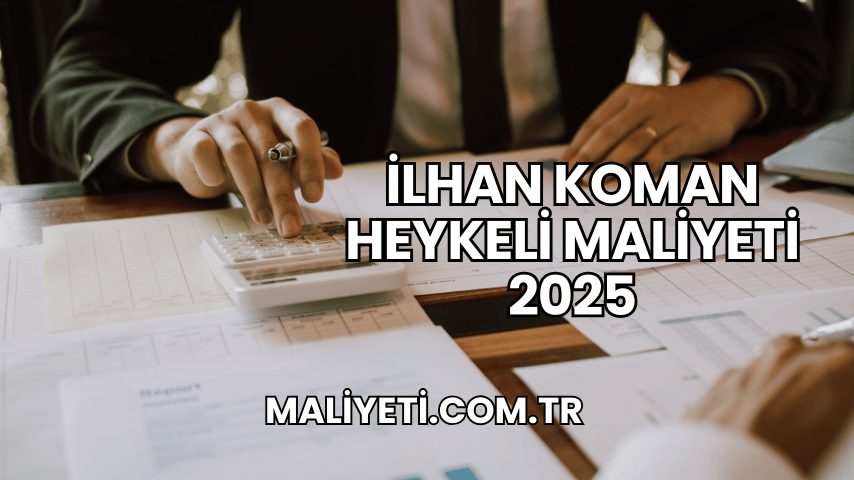 İlhan Koman Heykeli Maliyeti 2025