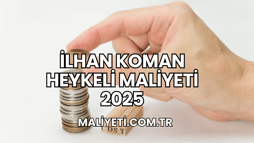 İlhan Koman Heykeli Maliyeti 2025