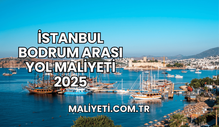 İstanbul Bodrum Arası Yol Maliyeti 2025