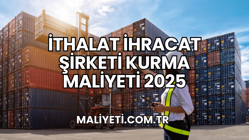 İthalat İhracat Şirketi Kurma Maliyeti 2025