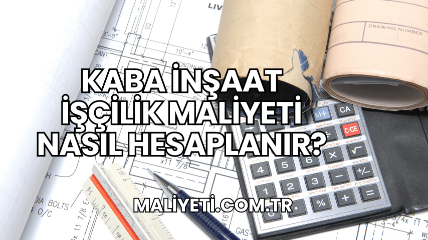 Kaba İnşaat İşçilik Maliyeti Nasıl Hesaplanır?