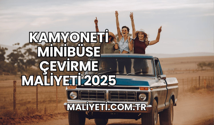 Kamyoneti Minibüse Çevirme Maliyeti 2025