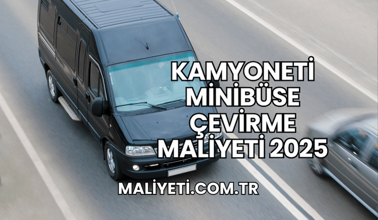 Kamyoneti Minibüse Çevirme Maliyeti 2025