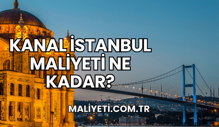 Kanal İstanbul Maliyeti Ne Kadar?