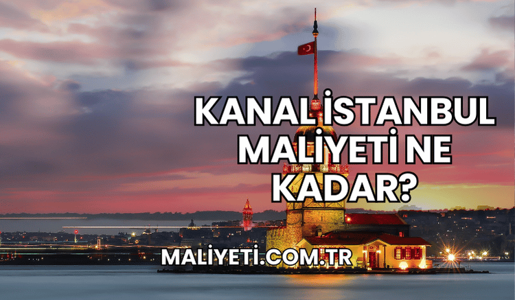 Kanal İstanbul Maliyeti Ne Kadar?