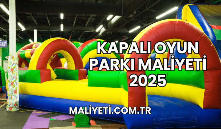 Kapalı Oyun Parkı Maliyeti 2025