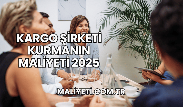 Kargo Şirketi Kurmanın Maliyeti 2025