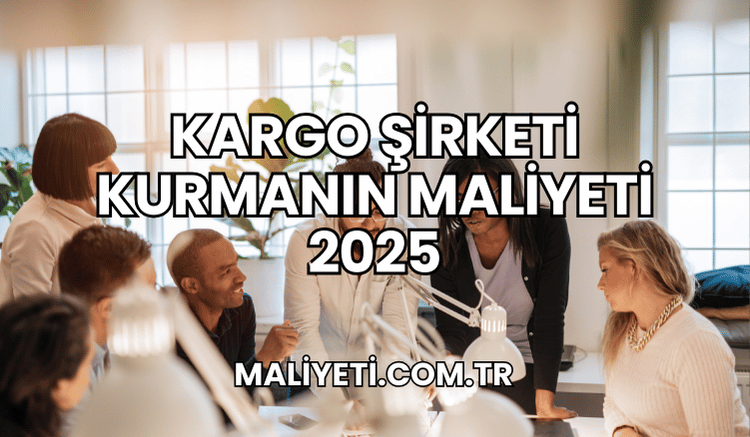 Kargo Şirketi Kurmanın Maliyeti 2025