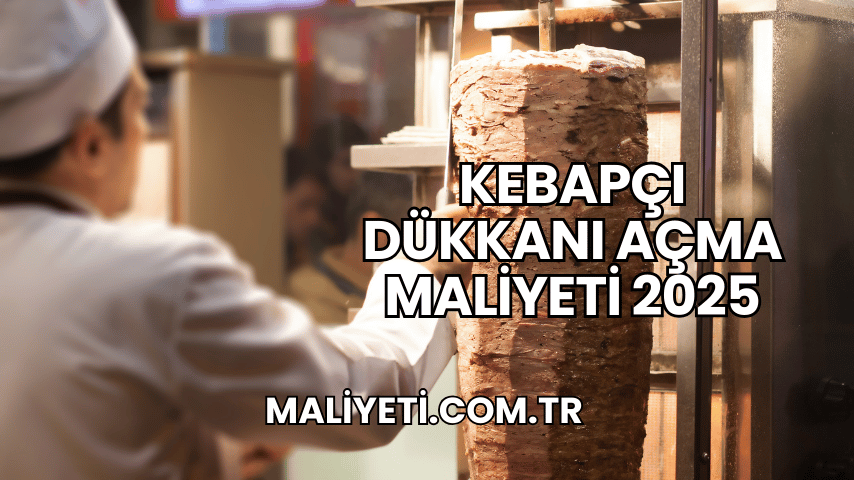 Kebapçı Dükkanı Açma Maliyeti 2025