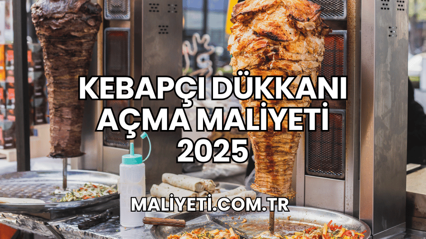 Kebapçı Dükkanı Açma Maliyeti 2025