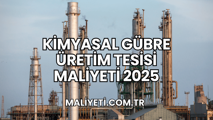 Kimyasal Gübre Üretim Tesisi Maliyeti 2025