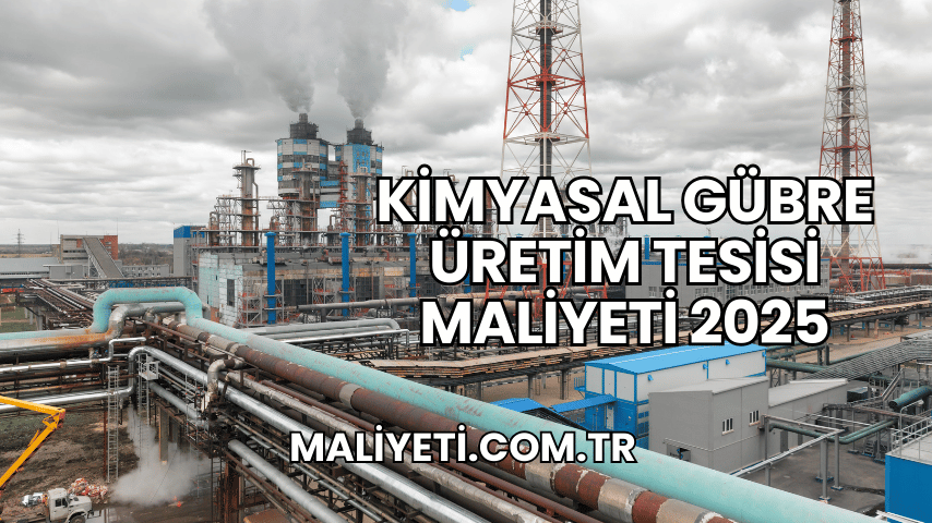 Kimyasal Gübre Üretim Tesisi Maliyeti 2025