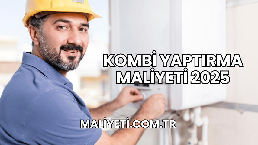 Kombi Yaptırma Maliyeti 2025