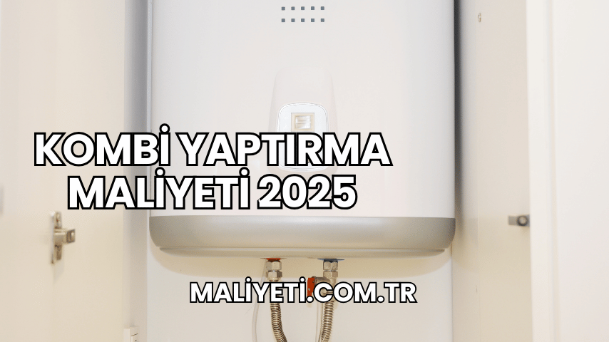 Kombi Yaptırma Maliyeti 2025